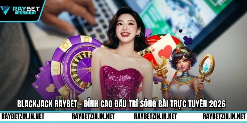 Blackjack Raybet - Đỉnh Cao Đấu Trí Sòng Bài Trực Tuyến 2026